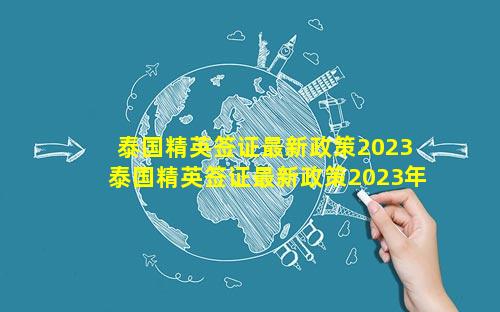 泰国精英签证最新政策2023 泰国精英签证最新政策2023年